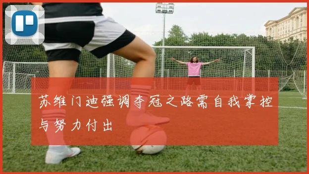 苏维门迪强调夺冠之路需自我掌控与努力付出