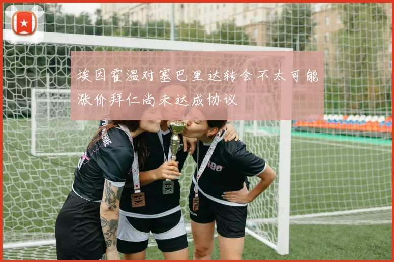 埃因霍温对塞巴里达转会不太可能涨价拜仁尚未达成协议