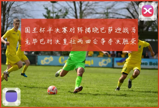 国王杯半决赛对阵揭晓巴萨迎战马竞毕巴对决皇社两回合争夺决胜荣耀