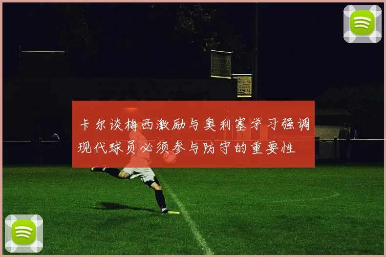 卡尔谈梅西激励与奥利塞学习强调现代球员必须参与防守的重要性