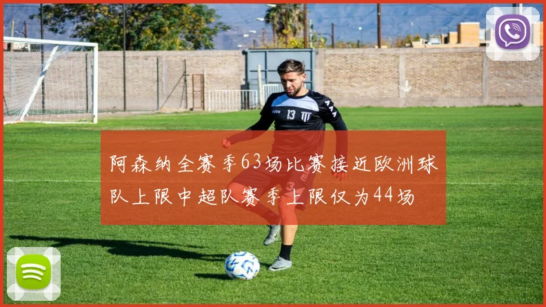 阿森纳全赛季63场比赛接近欧洲球队上限中超队赛季上限仅为44场