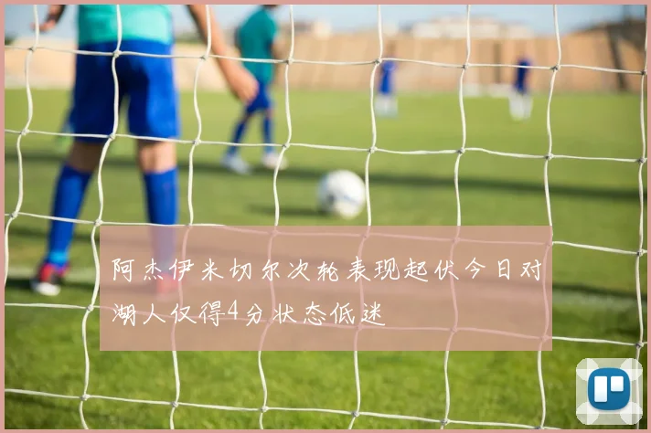 阿杰伊米切尔次轮表现起伏今日对湖人仅得4分状态低迷