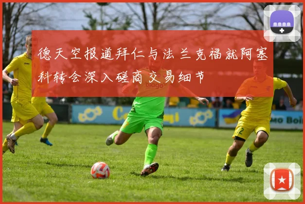 德天空报道拜仁与法兰克福就阿塞科转会深入磋商交易细节