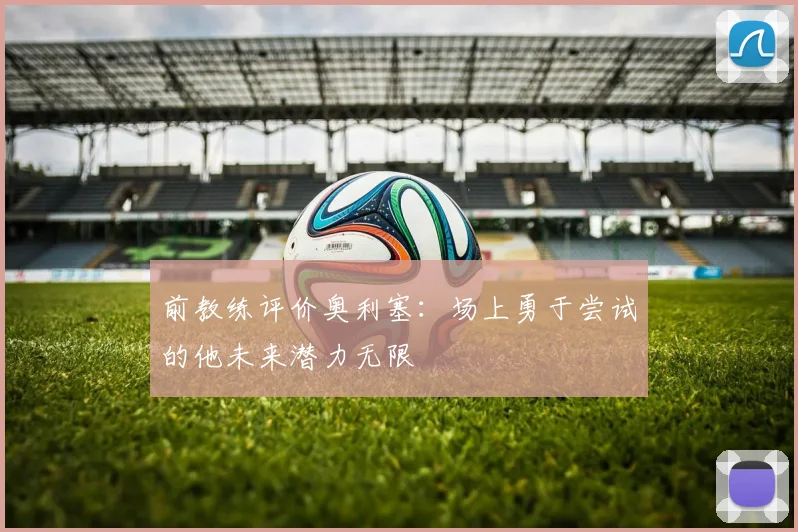 前教练评价奥利塞：场上勇于尝试的他未来潜力无限