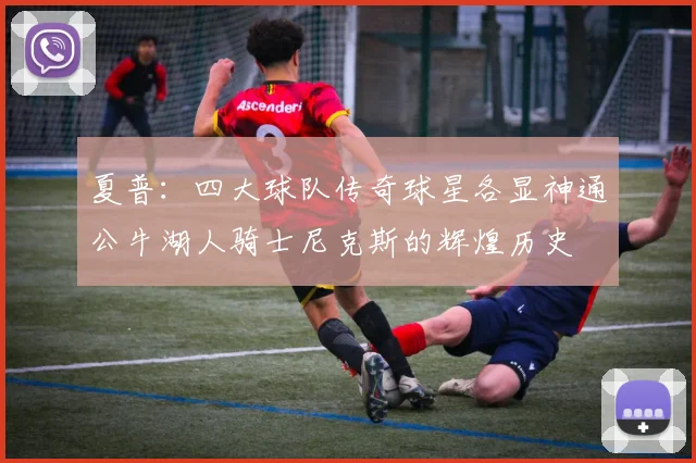 夏普：四大球队传奇球星各显神通公牛湖人骑士尼克斯的辉煌历史