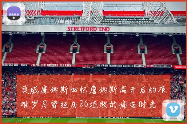 莫威廉姆斯回忆詹姆斯离开后的艰难岁月曾经历26连败的痛苦时光