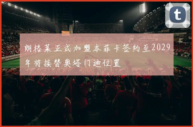 朗格莱正式加盟本菲卡签约至2029年将接替奥塔门迪位置