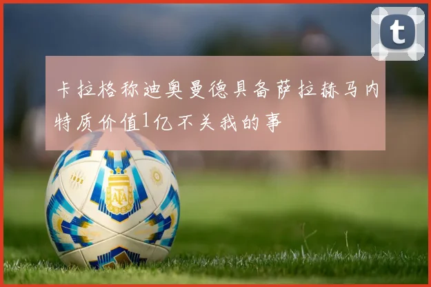 卡拉格称迪奥曼德具备萨拉赫马内特质价值1亿不关我的事