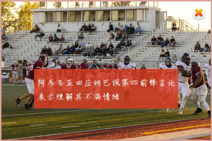 阿韦洛亚回应姆巴佩第四前锋言论表示理解其不满情绪