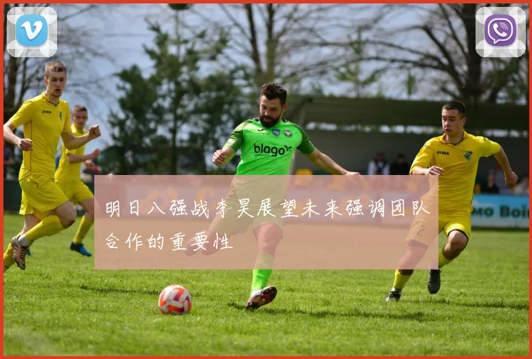 明日八强战李昊展望未来强调团队合作的重要性