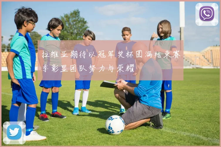 拉维亚期待以冠军奖杯圆满结束赛季彰显团队努力与荣耀